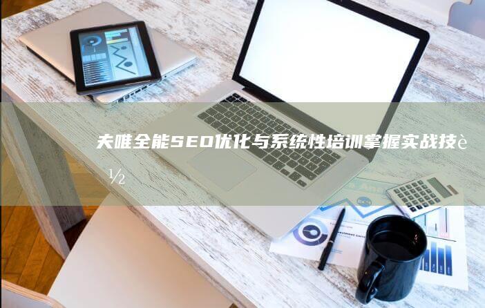 夫唯全能SEO优化与系统性培训：掌握实战技能与策略